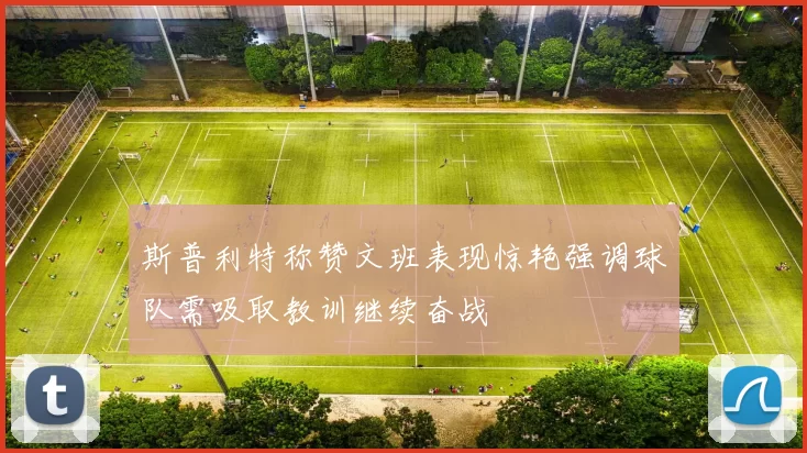 斯普利特称赞文班表现惊艳强调球队需吸取教训继续奋战
