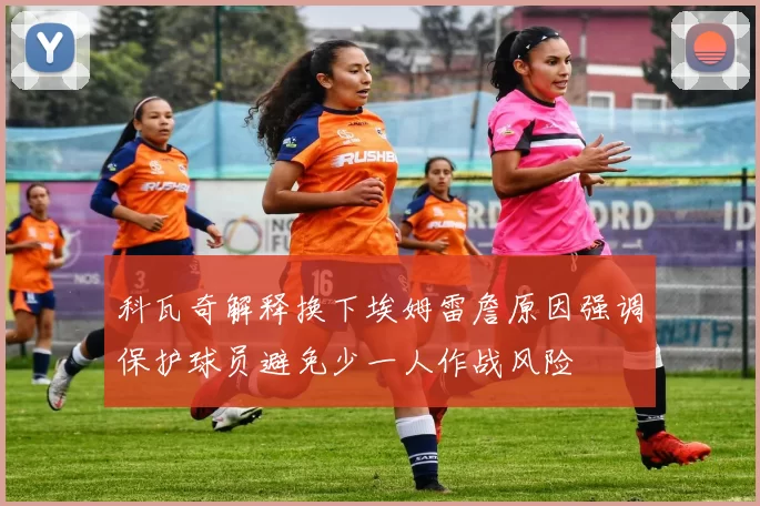 科瓦奇解释换下埃姆雷詹原因强调保护球员避免少一人作战风险