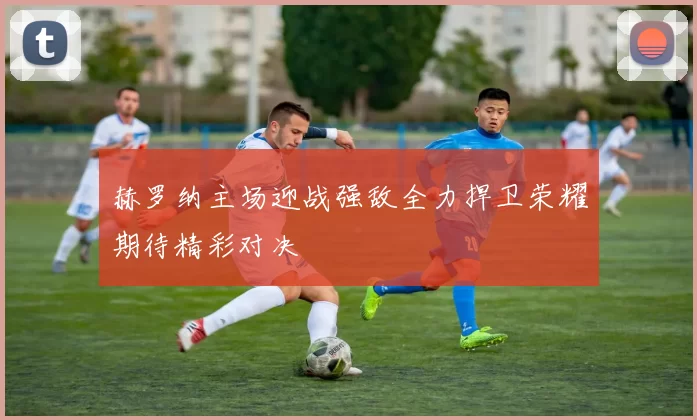 赫罗纳主场迎战强敌全力捍卫荣耀期待精彩对决