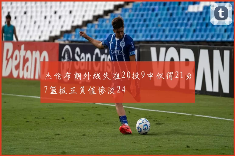 杰伦布朗外线失准20投9中仅得21分7篮板正负值惨淡24