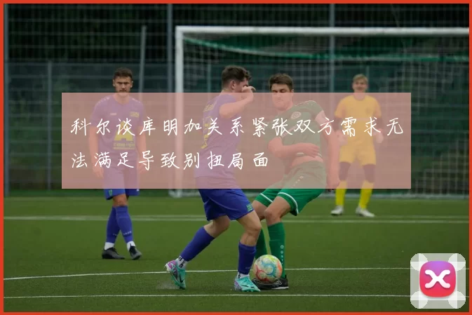 科尔谈库明加关系紧张双方需求无法满足导致别扭局面