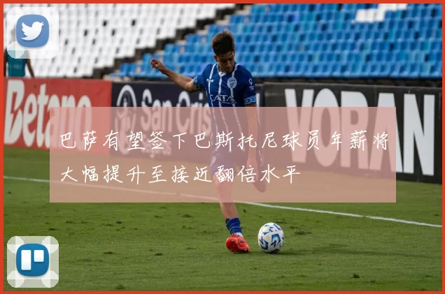 巴萨有望签下巴斯托尼球员年薪将大幅提升至接近翻倍水平