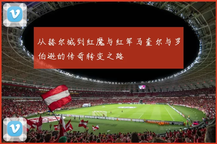 从赫尔城到红魔与红军马奎尔与罗伯逊的传奇转变之路