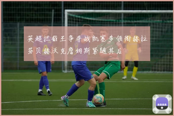 英超拦截王争夺战凯塞多领衔赫拉芬贝赫沃克詹姆斯紧随其后