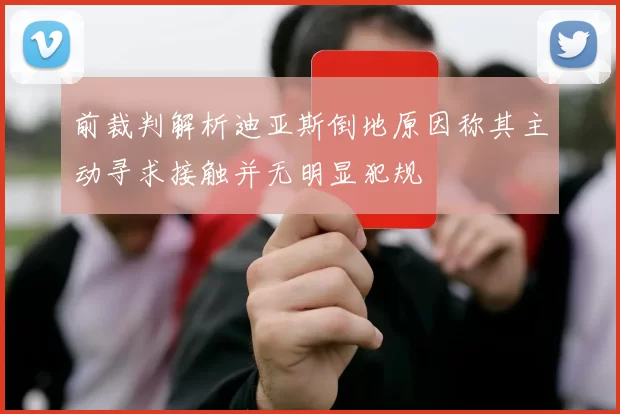 前裁判解析迪亚斯倒地原因称其主动寻求接触并无明显犯规