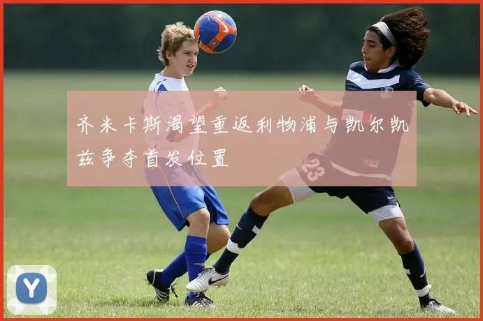 齐米卡斯渴望重返利物浦与凯尔凯兹争夺首发位置