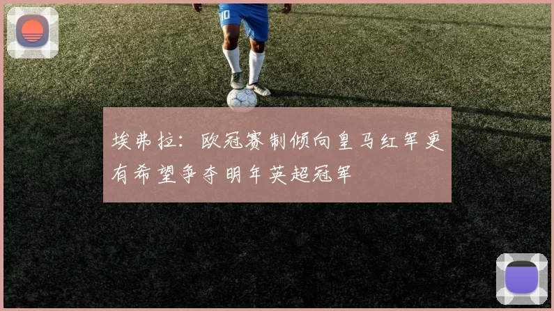 埃弗拉：欧冠赛制倾向皇马红军更有希望争夺明年英超冠军