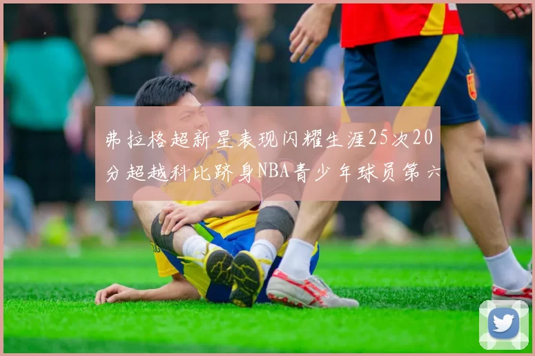 弗拉格超新星表现闪耀生涯25次20分超越科比跻身NBA青少年球员第六位