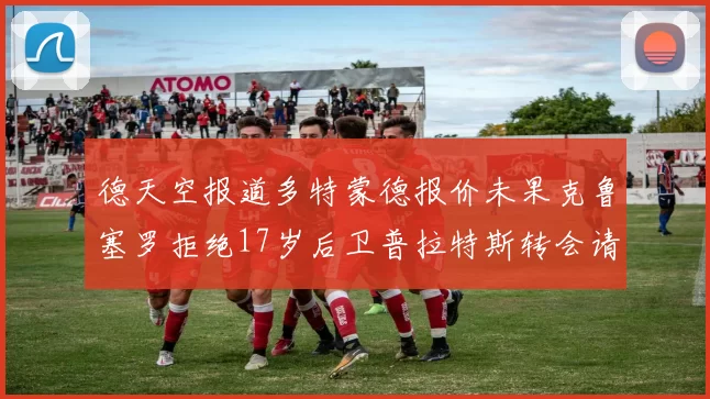 德天空报道多特蒙德报价未果克鲁塞罗拒绝17岁后卫普拉特斯转会请求