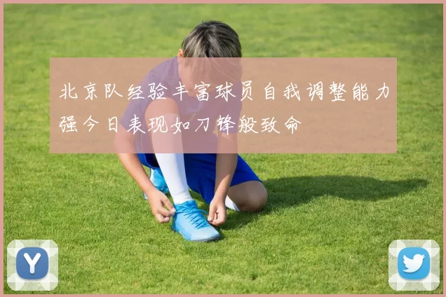 北京队经验丰富球员自我调整能力强今日表现如刀锋般致命