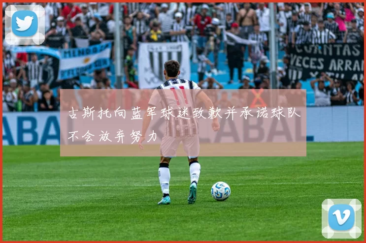 古斯托向蓝军球迷致歉并承诺球队不会放弃努力