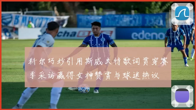 科尔巧妙引用斯威夫特歌词贯穿赛季采访赢得女神赞赏与球迷热议
