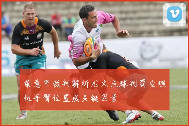 前意甲裁判解析尤文点球判罚合理性手臂位置成关键因素