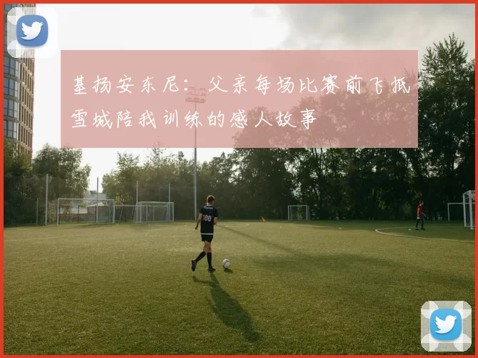 基扬安东尼：父亲每场比赛前飞抵雪城陪我训练的感人故事