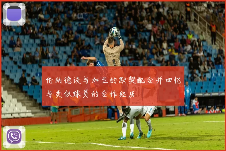 伦纳德谈与加兰的默契配合并回忆与类似球员的合作经历