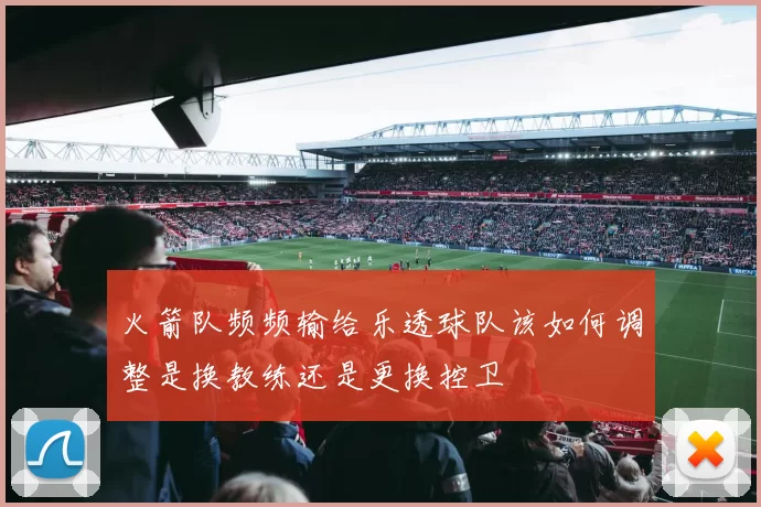 火箭队频频输给乐透球队该如何调整是换教练还是更换控卫