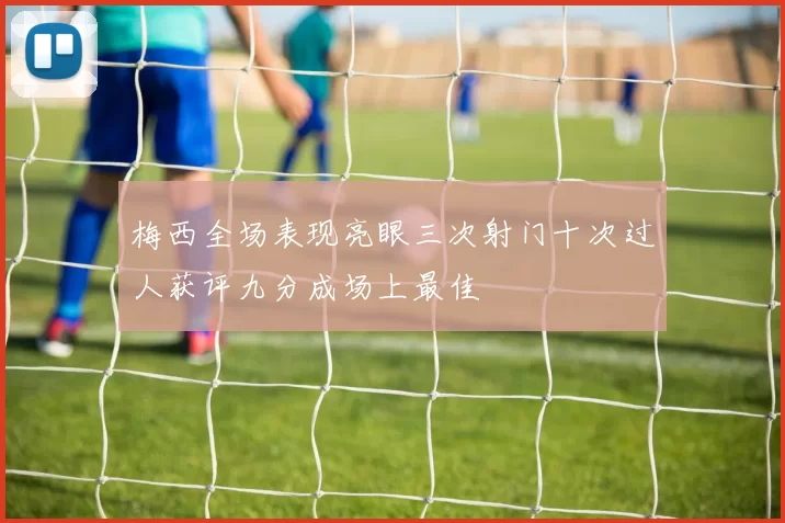 梅西全场表现亮眼三次射门十次过人获评九分成场上最佳