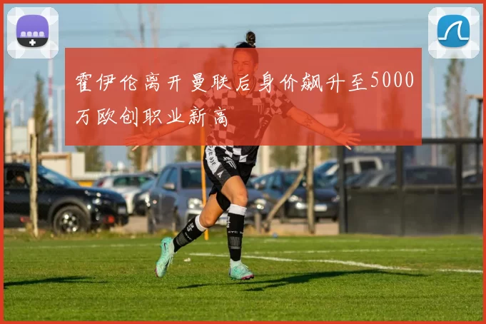 霍伊伦离开曼联后身价飙升至5000万欧创职业新高