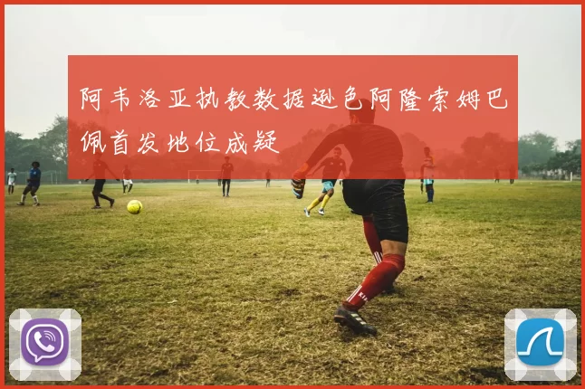 阿韦洛亚执教数据逊色阿隆索姆巴佩首发地位成疑