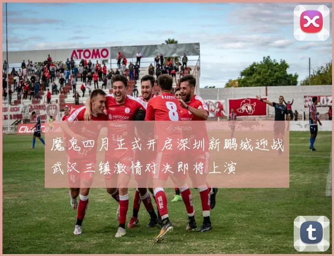 魔鬼四月正式开启深圳新鹏城迎战武汉三镇激情对决即将上演