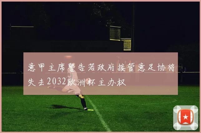 意甲主席警告若政府接管意足协将失去2032欧洲杯主办权