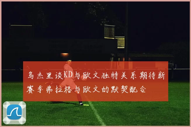 乌杰里谈KD与欧文独特关系期待新赛季弗拉格与欧文的默契配合